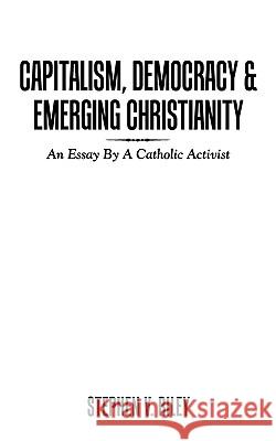 Capitalism, Democracy & Emerging Christianity: An Essay by a Catholic Activist Riley, Stephen V. 9781452005676