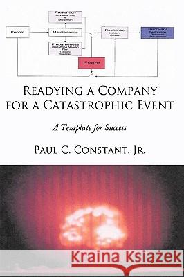 Readying a Company for a Catastrophic Event: A Template for Success Paul C. Constant Jr. 9781452005874