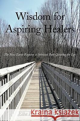Wisdom for Aspiring Healers: The New Earth Requires a Spiritual Path Quieting the Ego Elba Perez 9781452013138