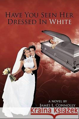 Have You Seen Her Dressed In White James L. Connolly 9781452016719 AuthorHouse
