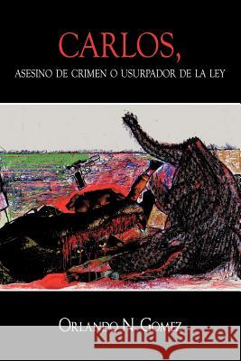 Carlos, Asesino de Crimen O Usurpador de La Ley Orlando N. Gomez 9781452021904 Authorhouse