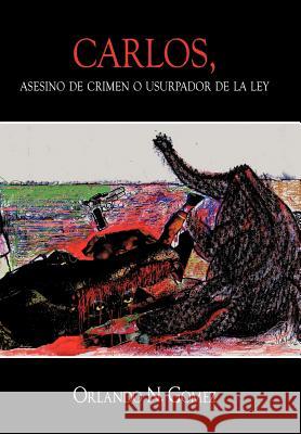 Carlos, Asesino de Crimen O Usurpador de La Ley Orlando N. Gomez 9781452021911 Authorhouse