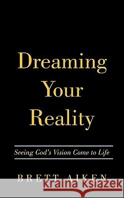 Dreaming Your Reality: Seeing God's Vision Come to Life Brett Aiken 9781452023502