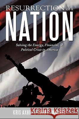 Resurrection of a Nation: Solving the Energy, Financial, & Political Crisis in America Kris Axhoj, John P. Walker 9781452023526 AuthorHouse