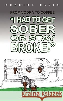 From Vodka to Coffee: I Had To Get Sober or Stay Broke Derrick Ellis 9781452023830