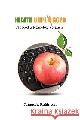 Health Unplugged: Can Food & Technology Co-exist ? James A. Robinson 9781452025278