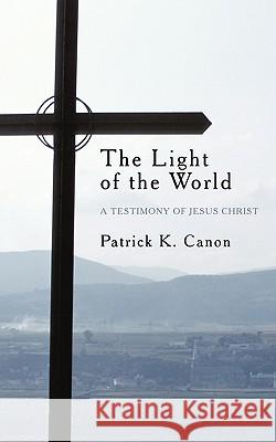 The Light of the World: A Testimony of Jesus Christ Patrick K. Canon 9781452026367 AuthorHouse