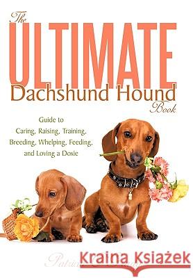 The Ultimate Dachshund Hound Book: Guide to Caring, Raising, Training, Breeding, Whelping, Feeding, and Loving a Doxie Patricia O'Grady 9781452032528 AuthorHouse