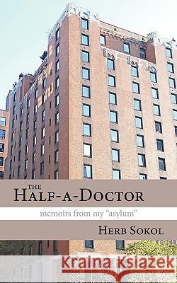 The Half-a-Doctor: Memoirs from My Asylum Sokol, Herb 9781452034485 Authorhouse