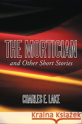 The Mortician and Other Short Stories Charles E. Lake 9781452034508 AuthorHouse
