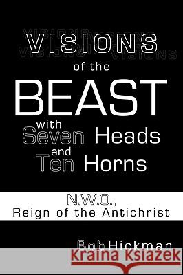 Visions of the Beast with Seven Heads and Ten Horns: N.W.O., Reign of the Antichrist Bob Hickman 9781452035086