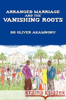 Arranged Marriage and the Vanishing Roots Dr Oliver Akamnonu 9781452038063 Authorhouse