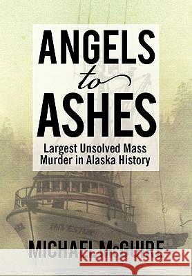 Angels to Ashes: Largest Unsolved Mass Murder in Alaska History Michael McGuire 9781452038254 AuthorHouse