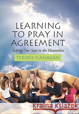 Learning to Pray in Agreement: Taking Our Seat in the Heavenlies Flanagan, Tyrone 9781452041629 Authorhouse