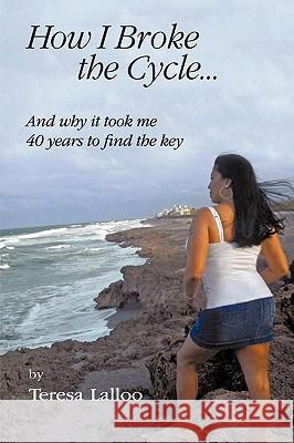 How I Broke The Cycle...: And Why it Took Me 40 Years to Find the Key Teresa Lalloo 9781452042510 AuthorHouse