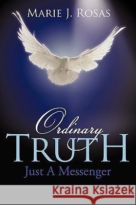 Ordinary Truth: Just a Messenger Rosas, Marie J. 9781452043029 Authorhouse