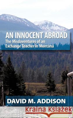 An Innocent Abroad: The Misdaventures of an Exchange Teacher in Montana David M. Addison 9781452043241