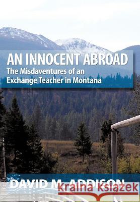 An Innocent Abroad: The Misdaventures of an Exchange Teacher in Montana David M. Addison 9781452043258