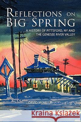 Reflections on Big Spring: A History of Pittsford, NY and the Genesee River Valley McNellis, David 9781452043562 Authorhouse