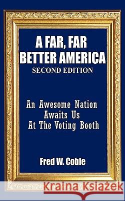 A Far, Far Better America: An Awesome Nation Awaits Us At The Voting Booth Coble, Fred W. 9781452043722 Authorhouse