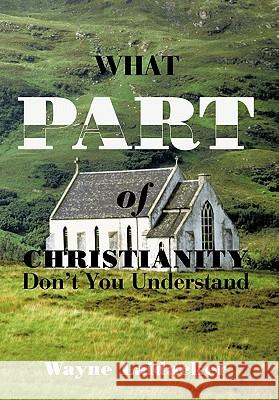 What Part of Christianity Don't You Understand Wayne Laidacker 9781452045405 Authorhouse