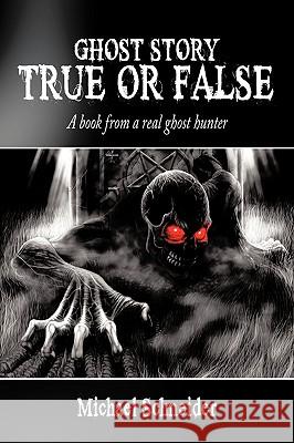 Ghost Story True or False: A Book from a Real Ghost Hunter Michael Schneider 9781452047218 AuthorHouse