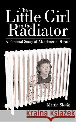 The Little Girl in the Radiator: A Personal Study of Alzheimer's Disease Slevin, Martin 9781452047867 Authorhouse