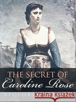 The Secret of Caroline Rose Victoria Turner 9781452048581 Authorhouse