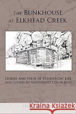 The Bunkhouse at Elkhead Creek: Stories and Verse of Present-Day Life and Living in Northwest Colorado Hampton, Les 9781452049199