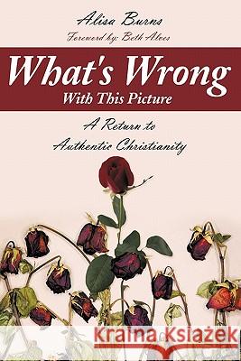 What's Wrong With This Picture: A Return to Authentic Christianity Burns, Alisa 9781452053349