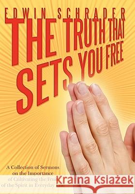 The Truth That Sets You Free: A Collection of Sermons on the Importance of Cultivating the Fruit of the Spirit in Everyday Life Schrader, Edwin 9781452055343