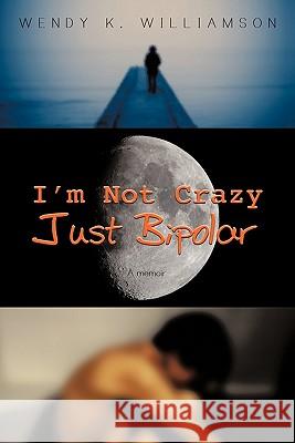 I'm Not Crazy Just Bipolar: A Memoir Williamson, Wendy K. 9781452068503 Authorhouse