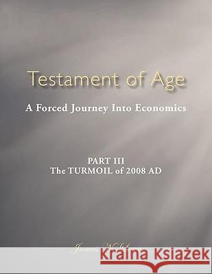 Testament of Age: A Forced Journey Into Economics Part III: The Turmoil of 2008 Ad Lowe, James N. 9781452069241