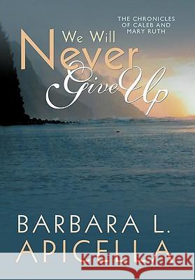 We Will Never Give Up: Chronicles of Caleb and Mary Ruth Apicella, Barbara L. 9781452070308