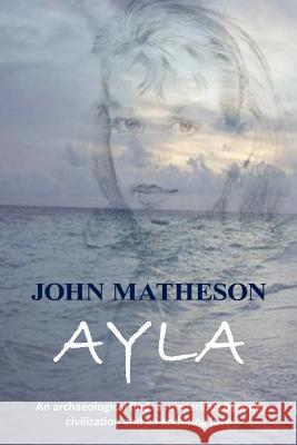 Ayla: An Archaeological Find, a Mysterious Bygone Civilization and an Enduring Love Matheson, John 9781452071343