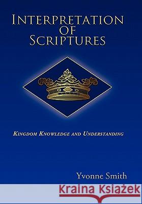Interpretation of Scriptures: Kingdom Knowledge and Understanding Smith, Yvonne 9781452076140