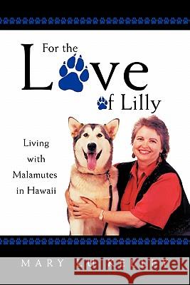 For the Love of Lilly: Living with Malamutes in Hawaii Kelley, Mary Lu 9781452080918