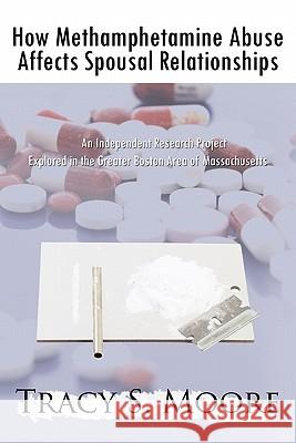 How Methamphetamine Abuse Affects Spousal Relationships: An Independent Research Project Explored in the Greater Boston Area of Massachusetts Moore, Tracy S. 9781452083315 Authorhouse