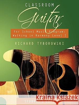 Classroom Guitar for School Music Program: Walking in Harmony Level I Student's Copy Tyborowski, Richard 9781452084640 Authorhouse