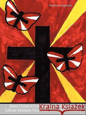 Jesus Christ is Lord and is Worshipped in Infinite Multiple Universes Throughout Infinity Stanley Lotegeluaki 9781452098906 Authorhouse