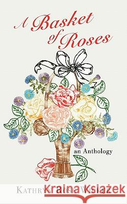 A Basket of Roses: an Anthology Kathryn Rose Wicker 9781452099170