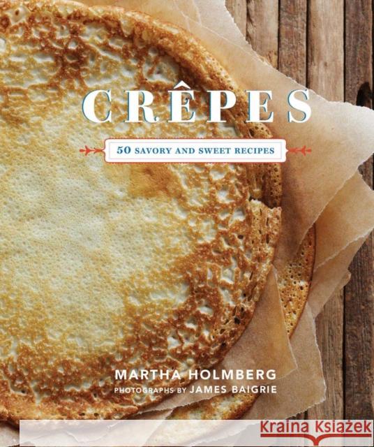 Crepes: 50 Savory and Sweet Recipes: 50 Savory and Sweet Recipes Holmberg, Martha 9781452105345 0