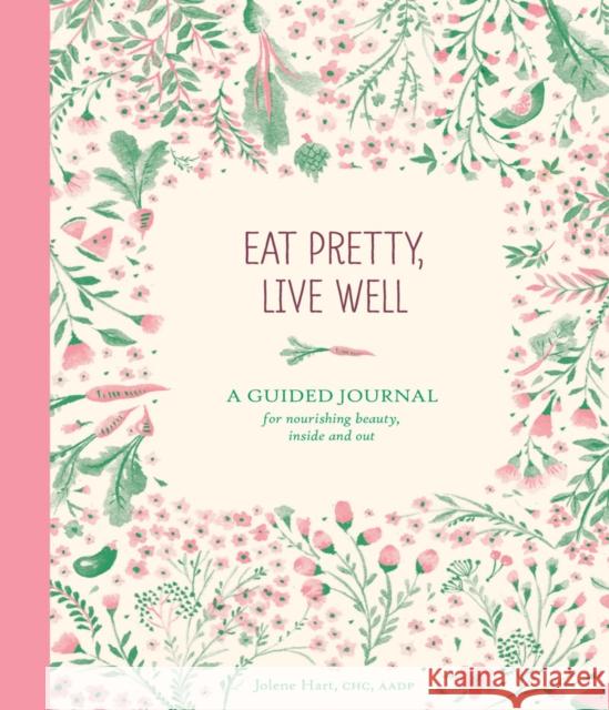 Eat Pretty Live Well: A Guided Journal for Nourishing Beauty, Inside and Out (Food Journal, Health and Diet Journal, Nutritional Books) Hart, Jolene 9781452151922