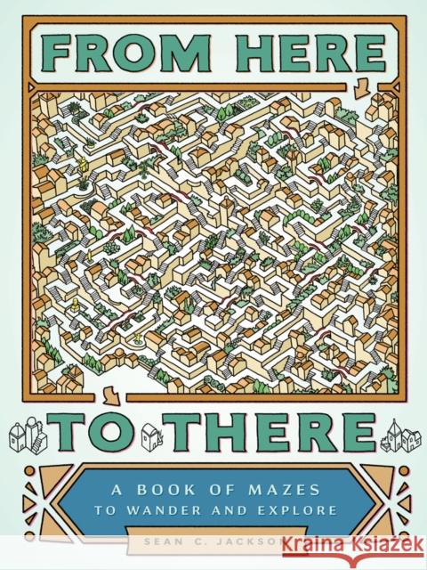 From Here to There: A Book of Mazes to Wander and Explore Sean C. Jackson 9781452158693 Chronicle Books