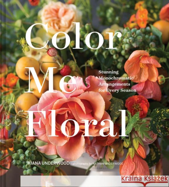 Color Me Floral: Techniques for Creating Stunning Monochromatic Arrangements for Every Season Kiana Underwood 9781452161174 Chronicle Books