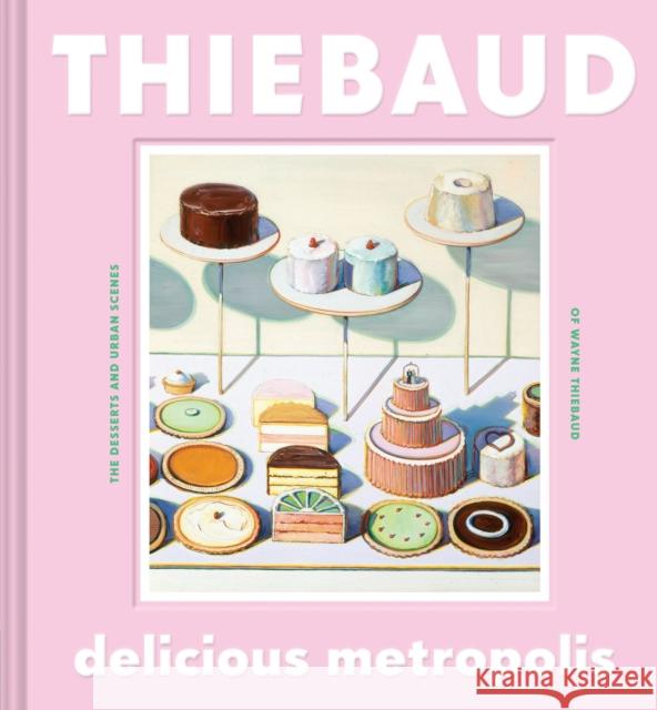 Delicious Metropolis: The Desserts and Urban Scenes of Wayne Thiebaud Wayne Thiebaud 9781452169934 Chronicle Books