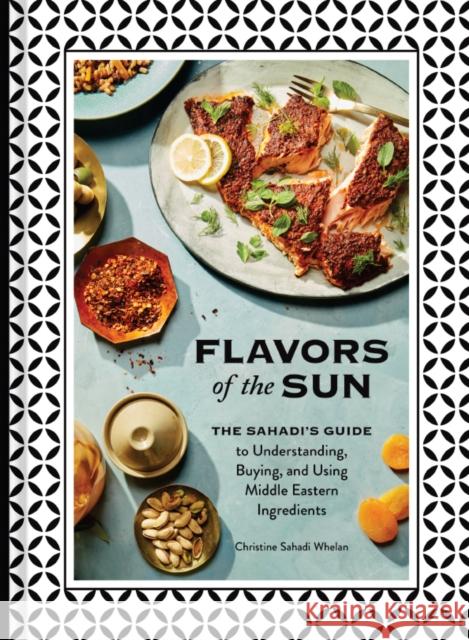Flavors of the Sun: The Sahadi's Guide to Understanding, Buying, and Using Middle Eastern Ingredients Christine Sahad Kristin Teig 9781452182452 Chronicle Books