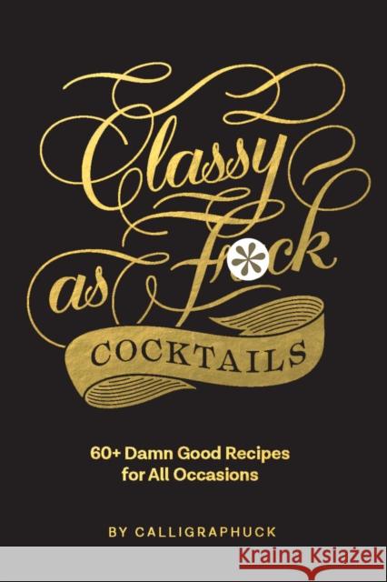 Classy as Fuck Cocktails: 60+ Damn Good Recipes for All Occasions Calligraphuck 9781452182667 Chronicle Books