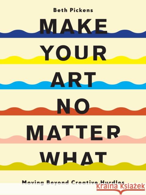 Make Your Art No Matter What: Moving Beyond Creative Hurdles Beth Pickens 9781452182957 Chronicle Books