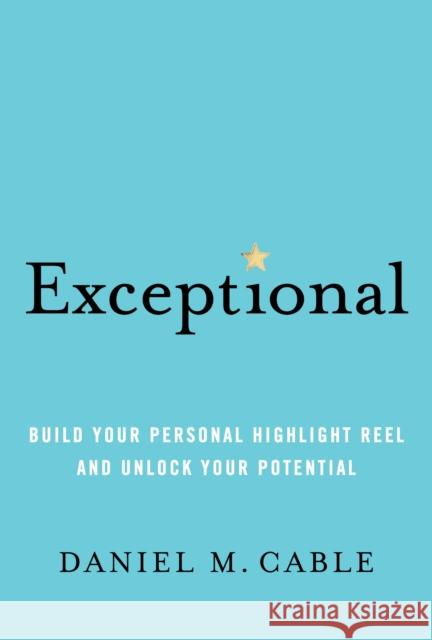 Exceptional: Build Your Personal Highlight Reel and Unlock Your Potential Daniel M. Cable 9781452184258